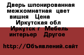  Дверь шпонированная межкомнатная, цвет - вишня › Цена ­ 4 000 - Иркутская обл., Иркутск г. Мебель, интерьер » Другое   